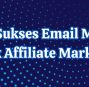 Rahasia Sukses Email Marketing untuk Affiliate Marketing