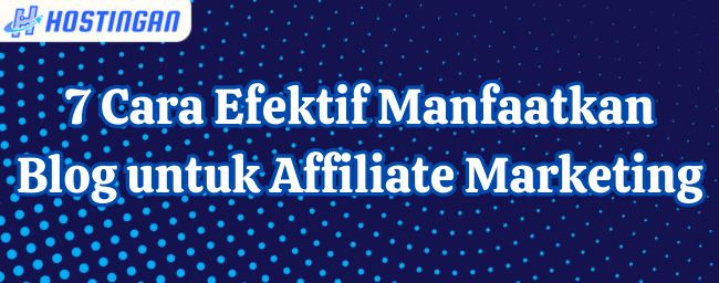 7 Cara Efektif Manfaatkan Blog untuk Affiliate Marketing