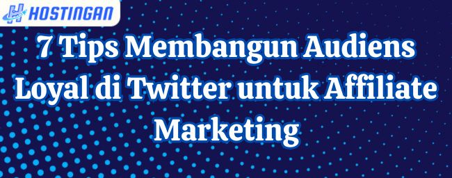 7 Tips Membangun Audiens Loyal di Twitter untuk Affiliate Marketing