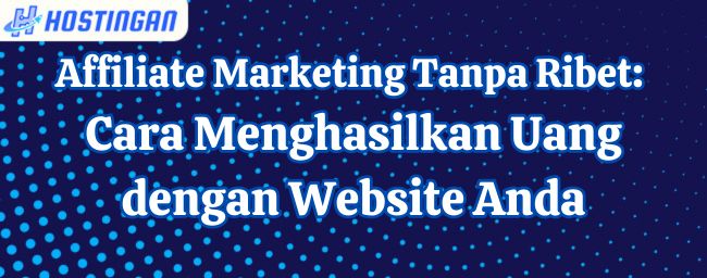 Affiliate Marketing Tanpa Ribet: Cara Menghasilkan Uang dengan Website Anda