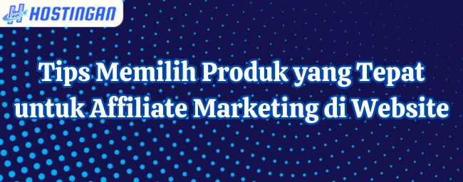 Tips Memilih Produk yang Tepat untuk Affiliate Marketing di Website