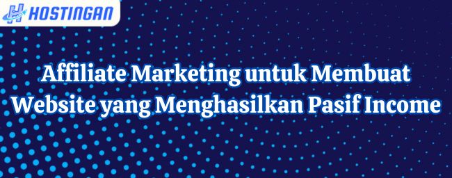 Affiliate Marketing untuk Membuat Website yang Menghasilkan Pasif Income