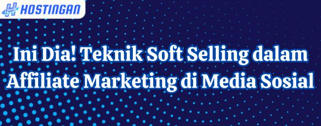 Ini Dia! Teknik Soft Selling dalam Affiliate Marketing di Media Sosial