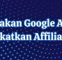 Tips Gunakan Google Ads untuk Meningkatkan Affiliate Sales