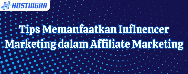 Tips Memanfaatkan Influencer Marketing dalam Affiliate Marketing