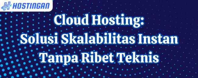 Cloud Hosting: Solusi Skalabilitas Instan Tanpa Ribet Teknis