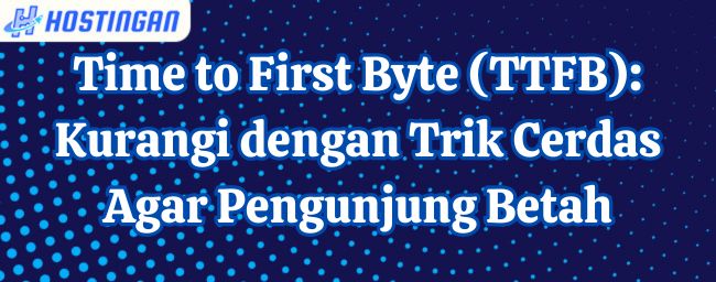 Time to First Byte (TTFB): Kurangi dengan Trik Cerdas Agar Pengunjung Betah