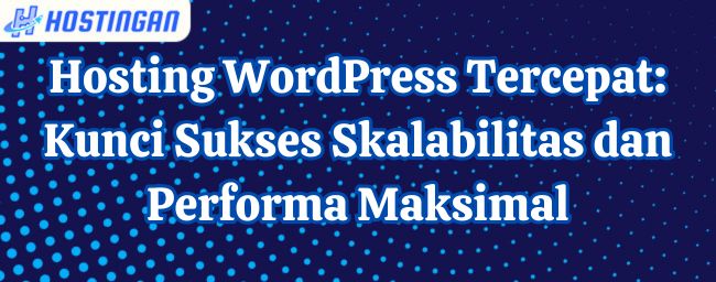 Hosting WordPress Tercepat: Kunci Sukses Skalabilitas dan Performa Maksimal